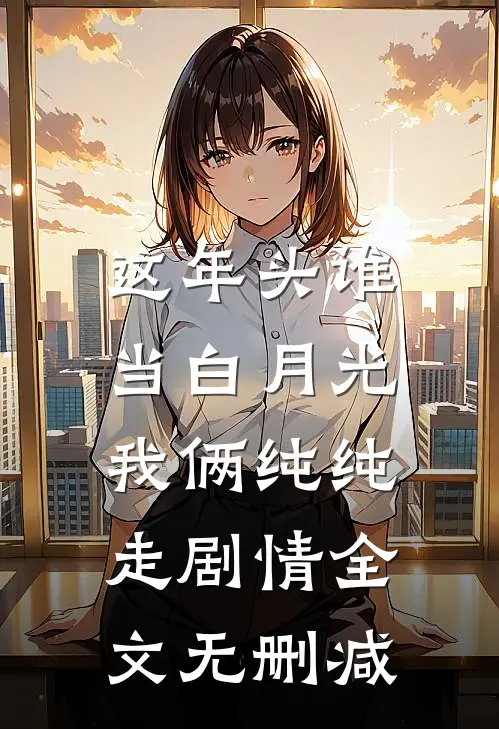 这年头谁当白月光，我俩纯纯走剧情全文无删减