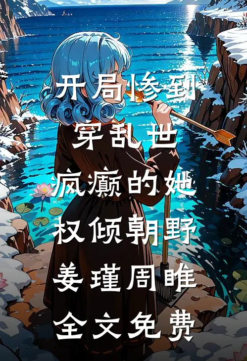 开局惨到穿乱世，疯癫的她权倾朝野姜瑾周睢全文免费