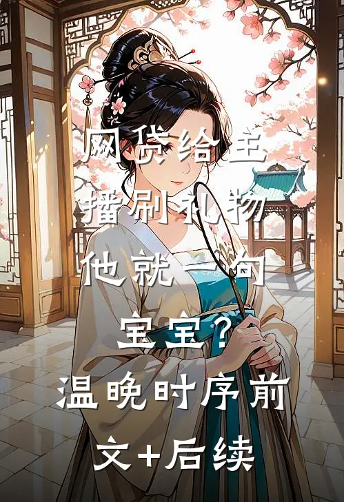 网贷给主播刷礼物，他就一句宝宝？温晚时序前文+后续