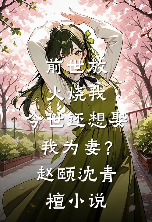 前世放火烧我，今世还想娶我为妻？赵颐沈青檀小说