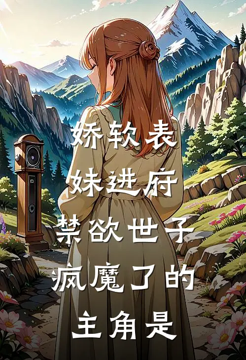 娇软表妹进府：禁欲世子疯魔了的主角是