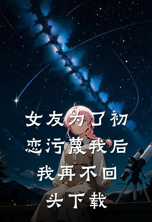 女友为了初恋污蔑我后，我再不回头下载