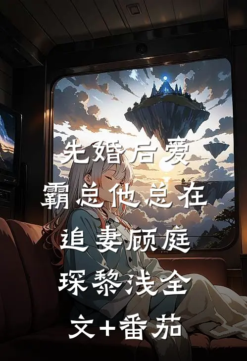 先婚后爱：霸总他总在追妻顾庭琛黎浅全文+番茄