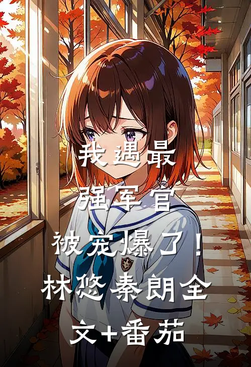 我遇最强军官，被宠爆了！林悠秦朗全文+番茄