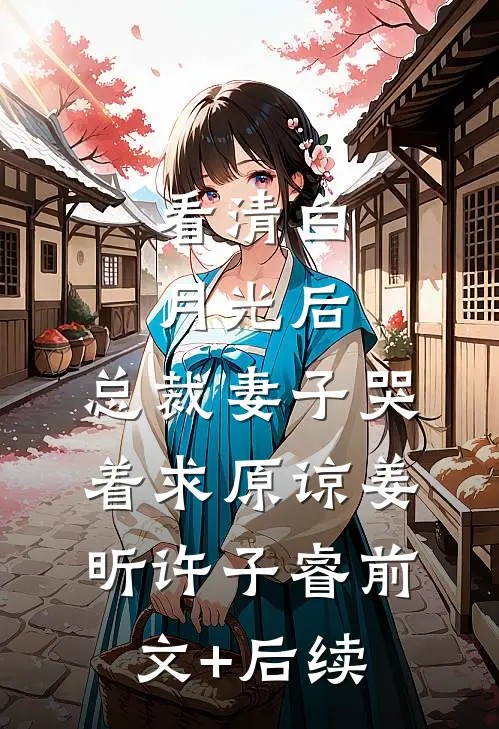 看清白月光后，总裁妻子哭着求原谅姜昕许子睿前文+后续