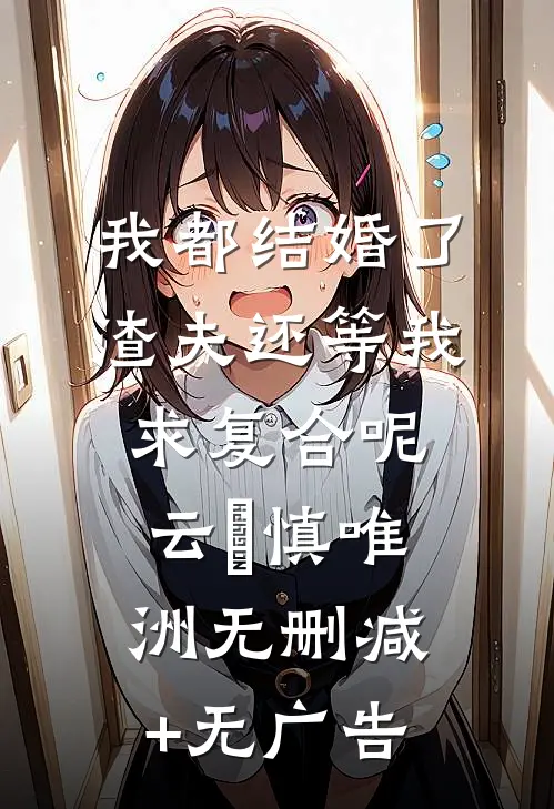 我都结婚了，渣夫还等我求复合呢云玥慎唯洲无删减+无广告