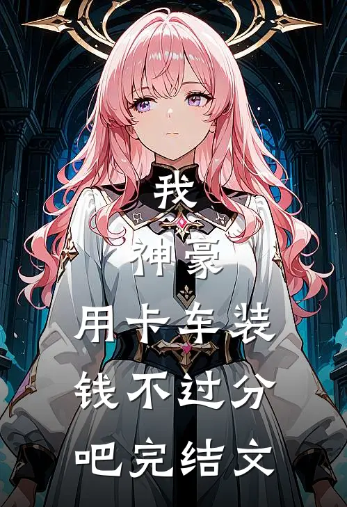 我，神豪，用卡车装钱不过分吧完结文