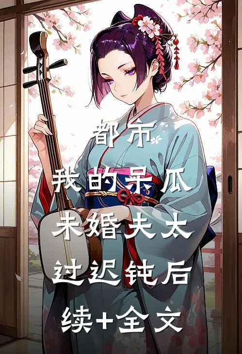 都市：我的呆瓜未婚夫太过迟钝后续+全文