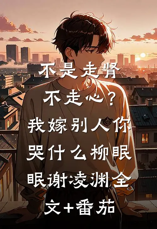 不是走肾不走心？我嫁别人你哭什么柳眠眠谢凌渊全文+番茄