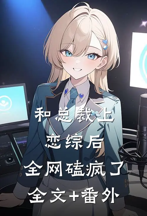 和总裁上恋综后，全网磕疯了全文+番外