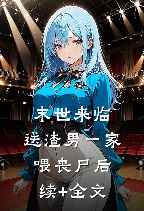 末世来临，送渣男一家喂丧尸后续+全文