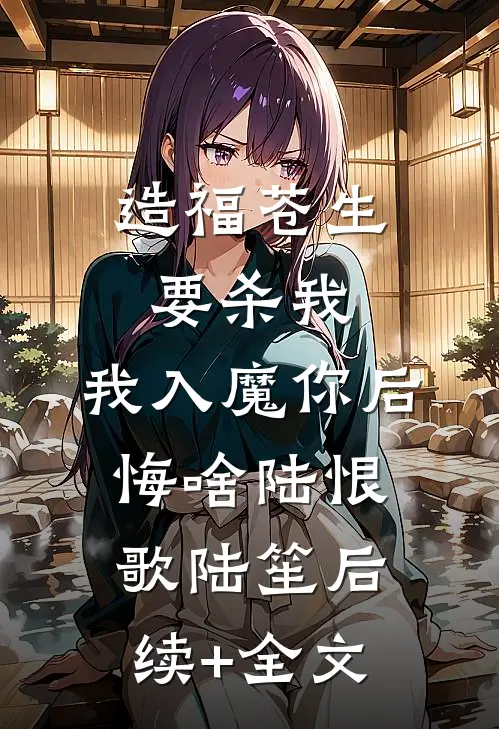 造福苍生要杀我，我入魔你后悔啥陆恨歌陆笙后续+全文