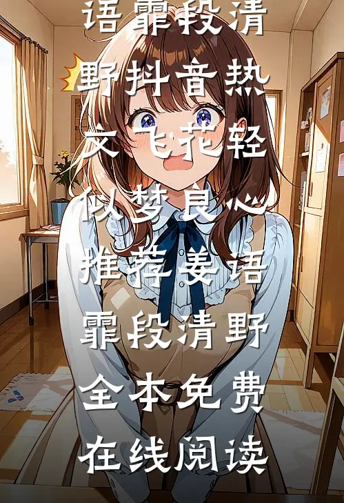 飞花轻似梦良心推荐(姜语霏段清野)抖音热文_（飞花轻似梦良心推荐）姜语霏段清野全本免费在线阅读