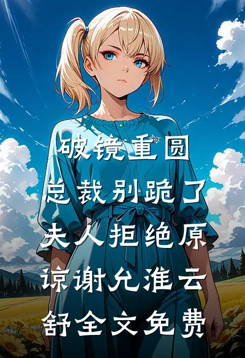 破镜重圆：总裁别跪了，夫人拒绝原谅谢允淮云舒全文免费
