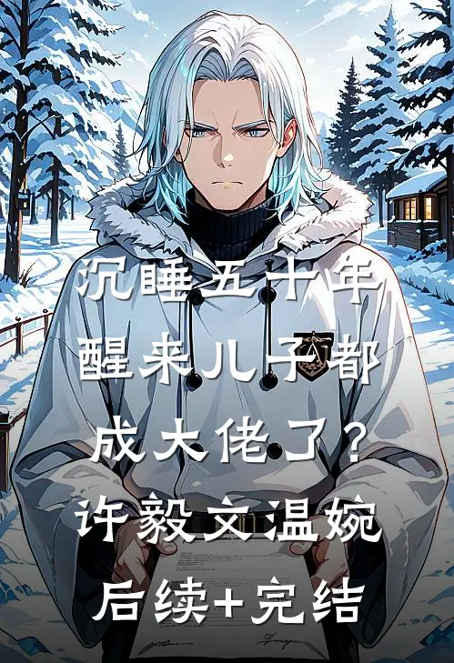 沉睡五十年，醒来儿子都成大佬了？许毅文温婉后续+完结