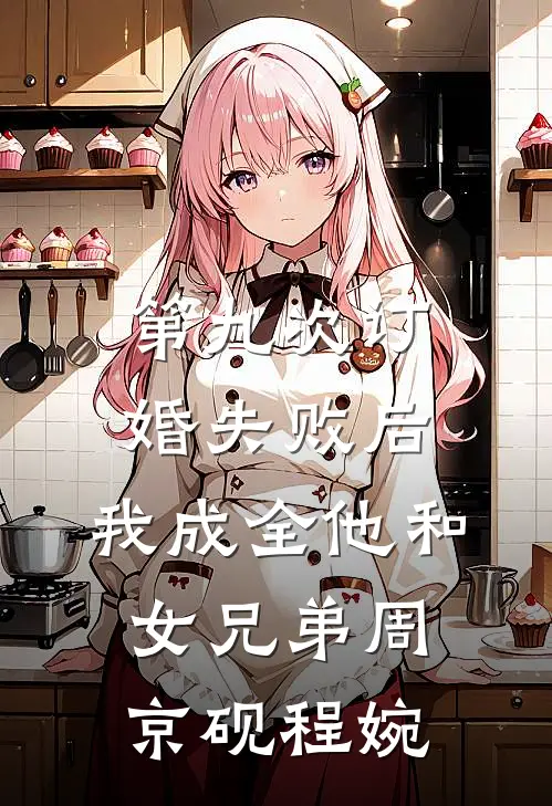 第九次订婚失败后，我成全他和女兄弟周京砚程婉