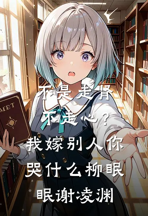 不是走肾不走心？我嫁别人你哭什么柳眠眠谢凌渊