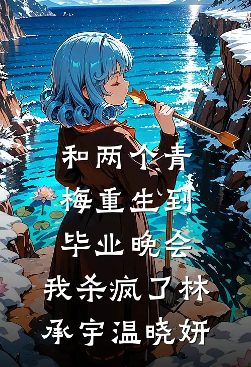 和两个青梅重生到毕业晚会，我杀疯了林承宇温晓妍
