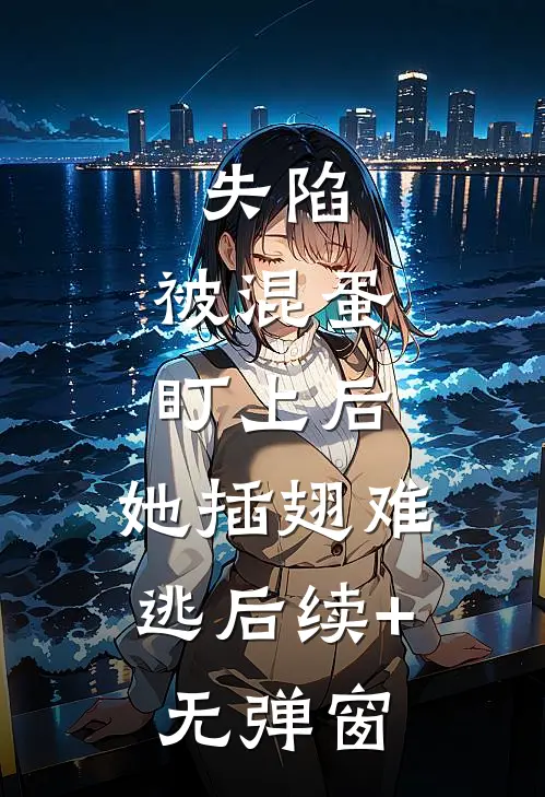 失陷：被混蛋盯上后，她插翅难逃后续+无弹窗