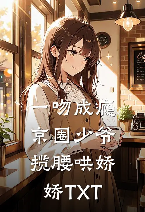 一吻成瘾，京圈少爷揽腰哄娇娇TXT