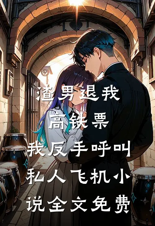 渣男退我高铁票，我反手呼叫私人飞机小说全文免费