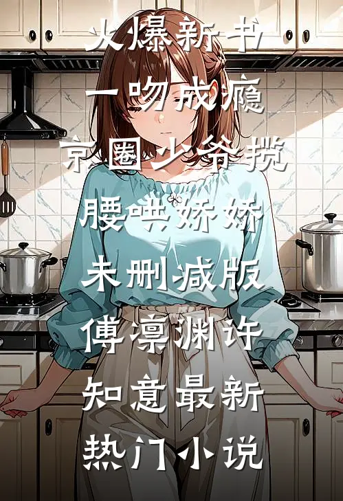 一吻成瘾,京圈少爷揽腰哄娇娇未删减版