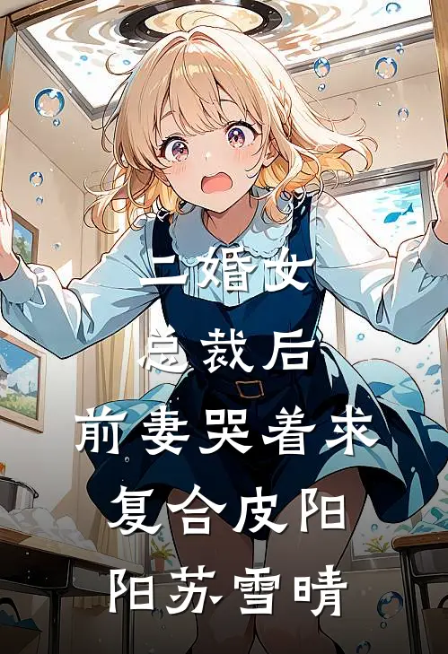 二婚女总裁后，前妻哭着求复合皮阳阳苏雪晴