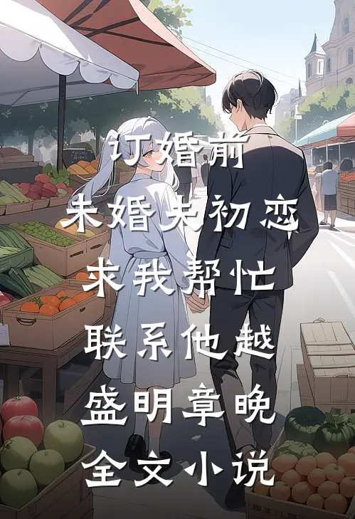 订婚前，未婚夫初恋求我帮忙联系他越盛明章晚全文小说