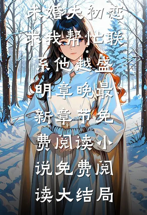 订婚前,未婚夫初恋求我帮忙联系他越盛明章晚最新章节免费阅读