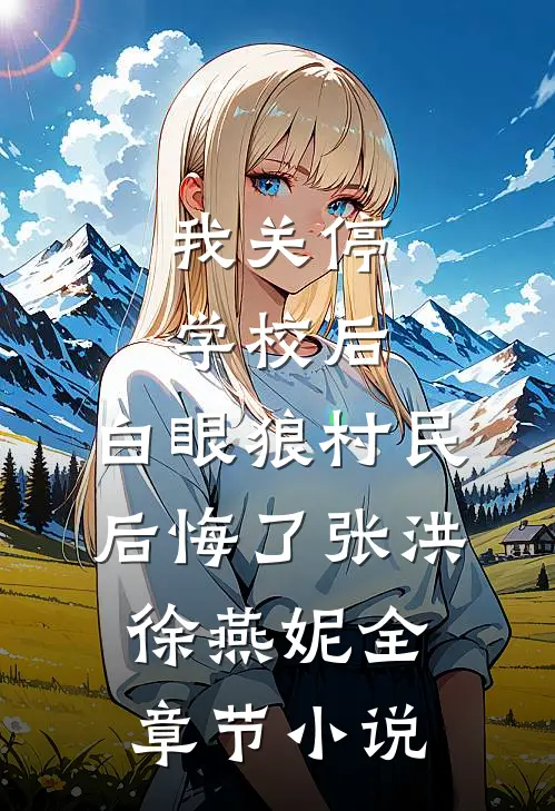 我关停学校后，白眼狼村民后悔了张洪徐燕妮全章节小说
