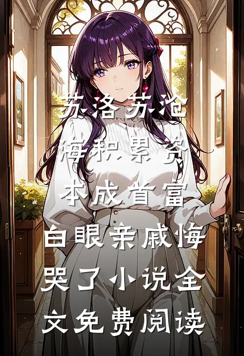 苏洛苏沧海积累资本成首富，白眼亲戚悔哭了小说全文免费阅读
