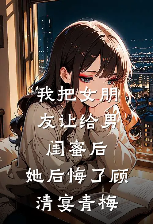 我把女朋友让给男闺蜜后，她后悔了顾清宴青梅
