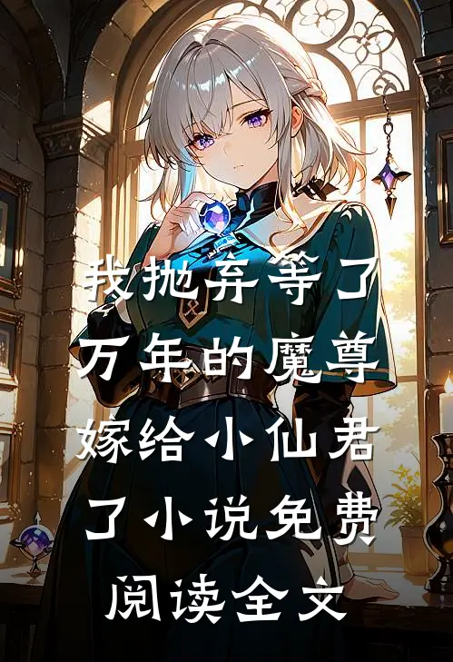 我抛弃等了万年的魔尊，嫁给小仙君了小说免费阅读全文