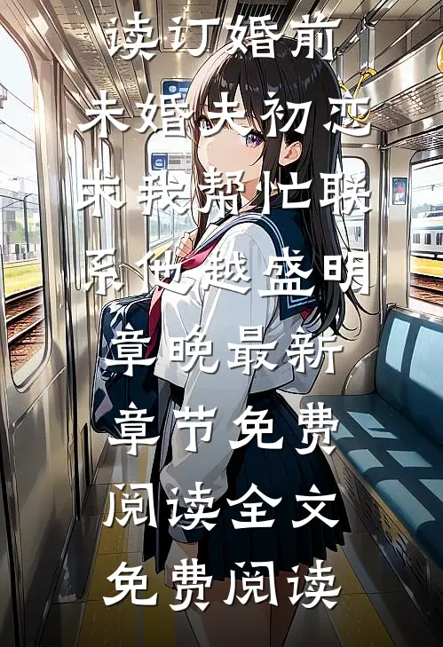 订婚前,未婚夫初恋求我帮忙联系他越盛明章晚最新章节免费阅读
