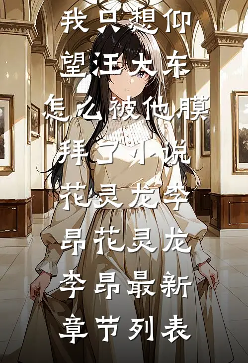 我只想仰望汪大东,怎么被他膜拜了小说花灵龙李昂