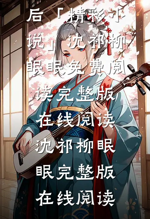 矜贵权臣追妻火葬场时，我已入宫封后「精彩小说」沈祁柳眠眠免费阅读