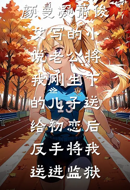 颜曼凝萧俊艾写的小说老公将我刚生下的儿子送给初恋后，反手将我送进监狱