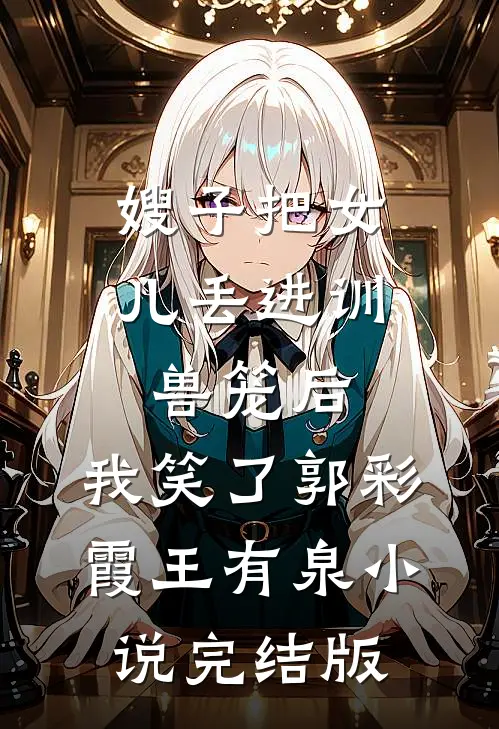 嫂子把女儿丢进训兽笼后，我笑了郭彩霞王有泉小说完结版
