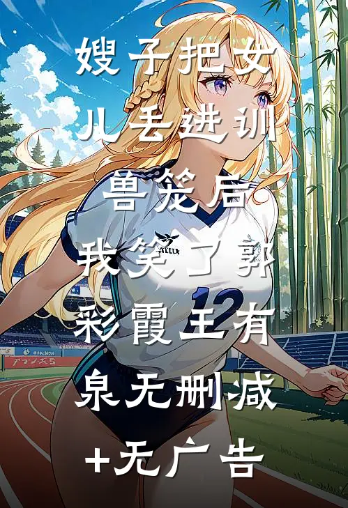 嫂子把女儿丢进训兽笼后，我笑了郭彩霞王有泉无删减+无广告
