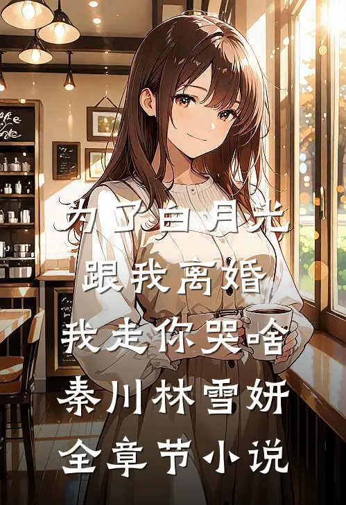为了白月光跟我离婚，我走你哭啥秦川林雪妍全章节小说