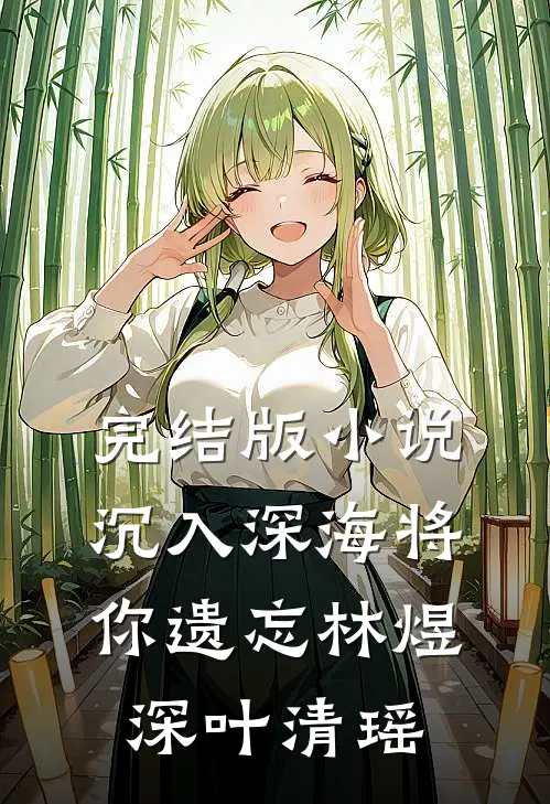 完结版小说沉入深海将你遗忘林煜深叶清瑶