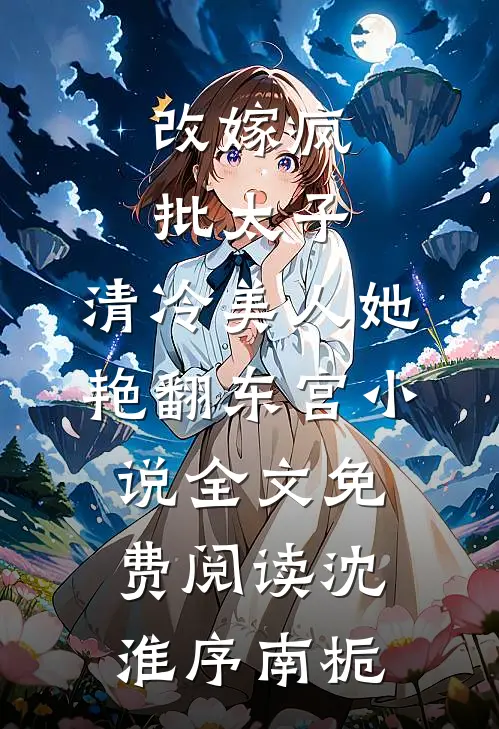 改嫁疯批太子，清冷美人她艳翻东宫小说全文免费阅读沈淮序南栀