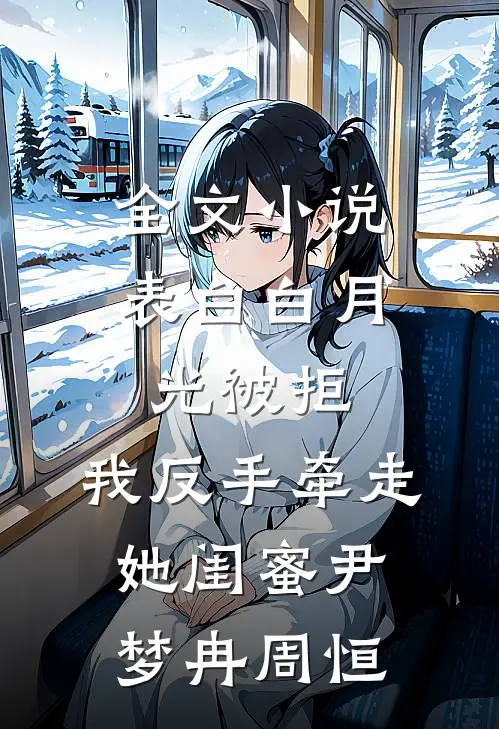 全文小说表白白月光被拒，我反手牵走她闺蜜尹梦冉周恒
