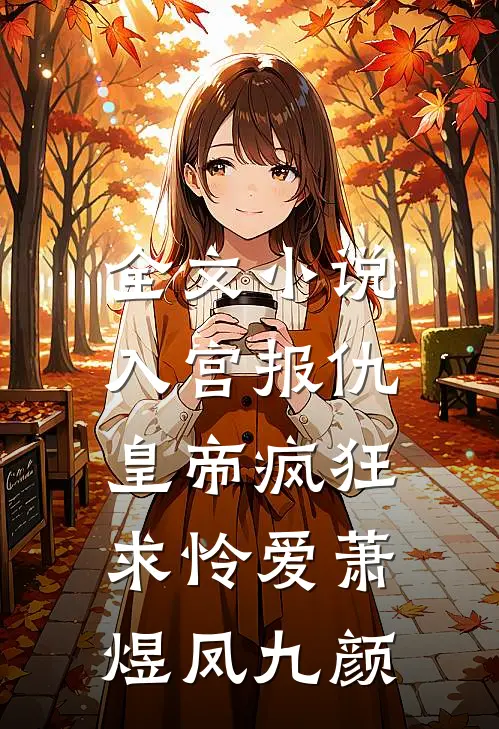 全文小说入宫报仇，皇帝疯狂求怜爱萧煜凤九颜