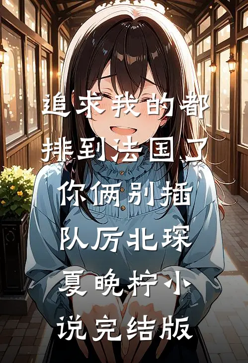 追求我的都排到法国了，你俩别插队厉北琛夏晚柠小说完结版