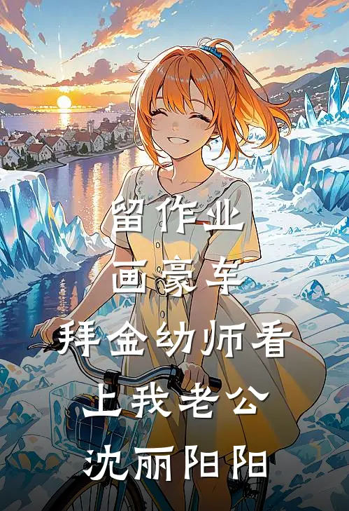 留作业画豪车，拜金幼师看上我老公沈丽阳阳