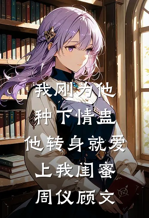 我刚为他种下情蛊，他转身就爱上我闺蜜周仪顾文
