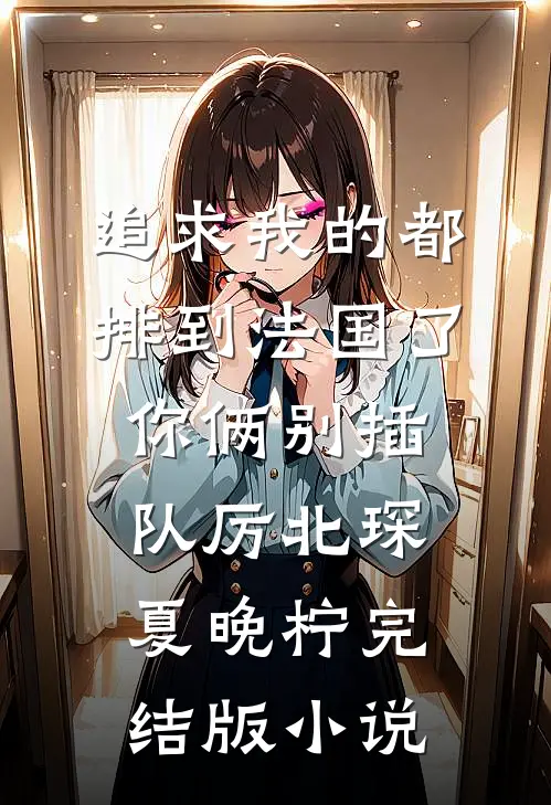 追求我的都排到法国了，你俩别插队厉北琛夏晚柠完结版小说