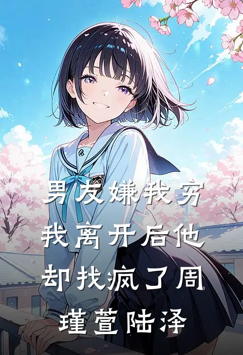 男友嫌我穷，我离开后他却找疯了周瑾萱陆泽