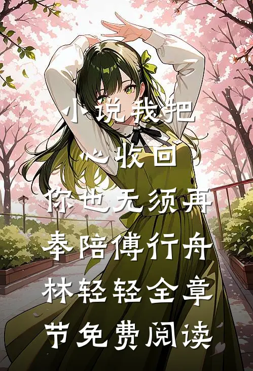 小说我把心收回，你也无须再奉陪傅行舟林轻轻全章节免费阅读